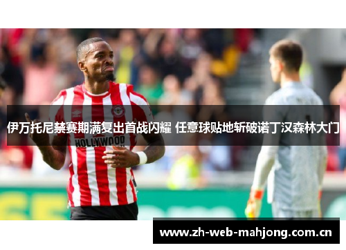 伊万托尼禁赛期满复出首战闪耀 任意球贴地斩破诺丁汉森林大门 伊万托尼禁赛期满复出首战闪耀 任意球贴地斩破诺丁汉森林大门