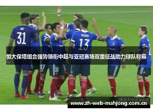 恒大保塔组合强势领衔中超与亚冠赛场双重征战助力球队称霸 恒大保塔组合强势领衔中超与亚冠赛场双重征战助力球队称霸